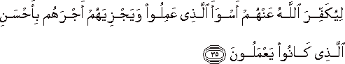لِيُكَفِّرَ اللَّهُ عَنْهُمْ أَسْوَأَ الَّذِي عَمِلُوا وَيَجْزِيَهُمْ أَجْرَهُمْ بِأَحْسَنِ الَّذِي كَانُوا يَعْمَلُونَ لِيُكَفِّرَ اللَّهُ عَنْهُمْ أَسْوَأَ الَّذِي عَمِلُوا وَيَجْزِيَهُمْ أَجْرَهُمْ بِأَحْسَنِ الَّذِي كَانُوا يَعْمَلُونَ