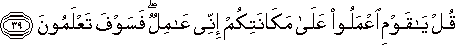قُلْ يَا قَوْمِ اعْمَلُوا عَلَىٰ مَكَانَتِكُمْ إِنِّي عَامِلٌ ۖ فَسَوْفَ تَعْلَمُونَ قُلْ يَا قَوْمِ اعْمَلُوا عَلَىٰ مَكَانَتِكُمْ إِنِّي عَامِلٌ ۖ فَسَوْفَ تَعْلَمُونَ