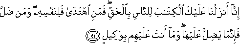 إِنَّا أَنْزَلْنَا عَلَيْكَ الْكِتَابَ لِلنَّاسِ بِالْحَقِّ ۖ فَمَنِ اهْتَدَىٰ فَلِنَفْسِهِ ۖ وَمَنْ ضَلَّ فَإِنَّمَا يَضِلُّ عَلَيْهَا ۖ وَمَا أَنْتَ عَلَيْهِمْ بِوَكِيلٍ