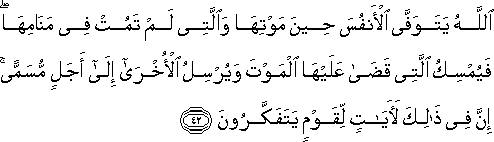 اللَّهُ يَتَوَفَّى الْأَنْفُسَ حِينَ مَوْتِهَا وَالَّتِي لَمْ تَمُتْ فِي مَنَامِهَا ۖ فَيُمْسِكُ الَّتِي قَضَىٰ عَلَيْهَا الْمَوْتَ وَيُرْسِلُ الْأُخْرَىٰ إِلَىٰ أَجَلٍ مُسَمًّى ۚ إِنَّ فِي ذَٰلِكَ لَآيَاتٍ لِقَوْمٍ يَتَفَكَّرُونَ