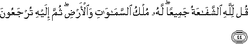 قُلْ لِلَّهِ الشَّفَاعَةُ جَمِيعًا ۖ لَهُ مُلْكُ السَّمَاوَاتِ وَالْأَرْضِ ۖ ثُمَّ إِلَيْهِ تُرْجَعُونَ