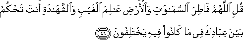 قُلِ اللَّهُمَّ فَاطِرَ السَّمَاوَاتِ وَالْأَرْضِ عَالِمَ الْغَيْبِ وَالشَّهَادَةِ أَنْتَ تَحْكُمُ بَيْنَ عِبَادِكَ فِي مَا كَانُوا فِيهِ يَخْتَلِفُونَ قُلِ اللَّهُمَّ فَاطِرَ السَّمَاوَاتِ وَالْأَرْضِ عَالِمَ الْغَيْبِ وَالشَّهَادَةِ أَنْتَ تَحْكُمُ بَيْنَ عِبَادِكَ فِي مَا كَانُوا فِيهِ يَخْتَلِفُونَ