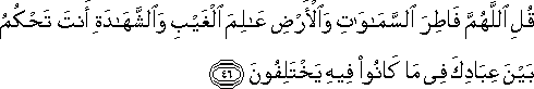 قُلِ اللَّهُمَّ فَاطِرَ السَّمَاوَاتِ وَالْأَرْضِ عَالِمَ الْغَيْبِ وَالشَّهَادَةِ أَنْتَ تَحْكُمُ بَيْنَ عِبَادِكَ فِي مَا كَانُوا فِيهِ يَخْتَلِفُونَ