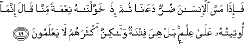 فَإِذَا مَسَّ الْإِنْسَانَ ضُرٌّ دَعَانَا ثُمَّ إِذَا خَوَّلْنَاهُ نِعْمَةً مِنَّا قَالَ إِنَّمَا أُوتِيتُهُ عَلَىٰ عِلْمٍ ۚ بَلْ هِيَ فِتْنَةٌ وَلَٰكِنَّ أَكْثَرَهُمْ لَا يَعْلَمُونَ