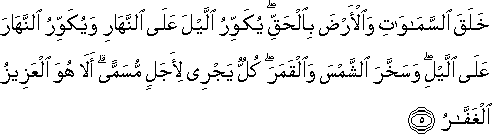 خَلَقَ السَّمَاوَاتِ وَالْأَرْضَ بِالْحَقِّ ۖ يُكَوِّرُ اللَّيْلَ عَلَى النَّهَارِ وَيُكَوِّرُ النَّهَارَ عَلَى اللَّيْلِ ۖ وَسَخَّرَ الشَّمْسَ وَالْقَمَرَ ۖ كُلٌّ يَجْرِي لِأَجَلٍ مُسَمًّى ۗ أَلَا هُوَ الْعَزِيزُ الْغَفَّارُ