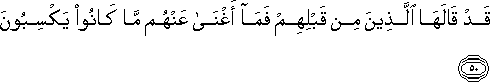 قَدْ قَالَهَا الَّذِينَ مِنْ قَبْلِهِمْ فَمَا أَغْنَىٰ عَنْهُمْ مَا كَانُوا يَكْسِبُونَ