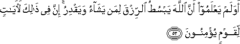 أَوَلَمْ يَعْلَمُوا أَنَّ اللَّهَ يَبْسُطُ الرِّزْقَ لِمَنْ يَشَاءُ وَيَقْدِرُ ۚ إِنَّ فِي ذَٰلِكَ لَآيَاتٍ لِقَوْمٍ يُؤْمِنُونَ