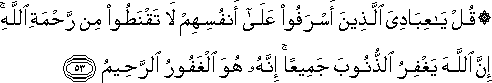 قُلْ يَا عِبَادِيَ الَّذِينَ أَسْرَفُوا عَلَىٰ أَنْفُسِهِمْ لَا تَقْنَطُوا مِنْ رَحْمَةِ اللَّهِ ۚ إِنَّ اللَّهَ يَغْفِرُ الذُّنُوبَ جَمِيعًا ۚ إِنَّهُ هُوَ الْغَفُورُ الرَّحِيمُ