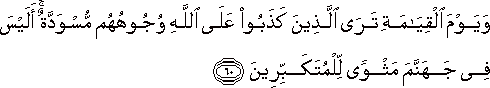وَيَوْمَ الْقِيَامَةِ تَرَى الَّذِينَ كَذَبُوا عَلَى اللَّهِ وُجُوهُهُمْ مُسْوَدَّةٌ ۚ أَلَيْسَ فِي جَهَنَّمَ مَثْوًى لِلْمُتَكَبِّرِينَ وَيَوْمَ الْقِيَامَةِ تَرَى الَّذِينَ كَذَبُوا عَلَى اللَّهِ وُجُوهُهُمْ مُسْوَدَّةٌ ۚ أَلَيْسَ فِي جَهَنَّمَ مَثْوًى لِلْمُتَكَبِّرِينَ