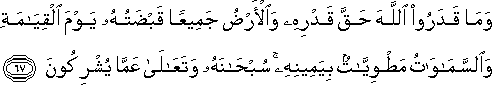 وَمَا قَدَرُوا اللَّهَ حَقَّ قَدْرِهِ وَالْأَرْضُ جَمِيعًا قَبْضَتُهُ يَوْمَ الْقِيَامَةِ وَالسَّمَاوَاتُ مَطْوِيَّاتٌ بِيَمِينِهِ ۚ سُبْحَانَهُ وَتَعَالَىٰ عَمَّا يُشْرِكُونَ