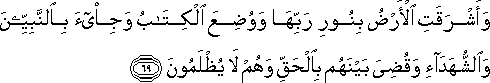 وَأَشْرَقَتِ الْأَرْضُ بِنُورِ رَبِّهَا وَوُضِعَ الْكِتَابُ وَجِيءَ بِالنَّبِيِّينَ وَالشُّهَدَاءِ وَقُضِيَ بَيْنَهُمْ بِالْحَقِّ وَهُمْ لَا يُظْلَمُونَ