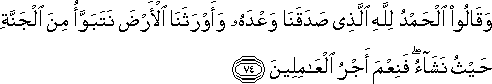 وَقَالُوا الْحَمْدُ لِلَّهِ الَّذِي صَدَقَنَا وَعْدَهُ وَأَوْرَثَنَا الْأَرْضَ نَتَبَوَّأُ مِنَ الْجَنَّةِ حَيْثُ نَشَاءُ ۖ فَنِعْمَ أَجْرُ الْعَامِلِينَ