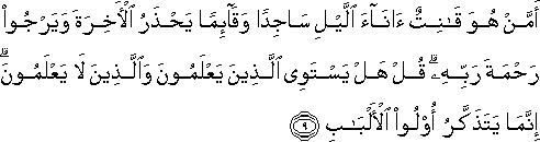 أَمَّنْ هُوَ قَانِتٌ آنَاءَ اللَّيْلِ سَاجِدًا وَقَائِمًا يَحْذَرُ الْآخِرَةَ وَيَرْجُو رَحْمَةَ رَبِّهِ ۗ قُلْ هَلْ يَسْتَوِي الَّذِينَ يَعْلَمُونَ وَالَّذِينَ لَا يَعْلَمُونَ ۗ إِنَّمَا يَتَذَكَّرُ أُولُو الْأَلْبَابِ