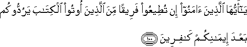 يَا أَيُّهَا الَّذِينَ آمَنُوا إِنْ تُطِيعُوا فَرِيقًا مِنَ الَّذِينَ أُوتُوا الْكِتَابَ يَرُدُّوكُمْ بَعْدَ إِيمَانِكُمْ كَافِرِينَ