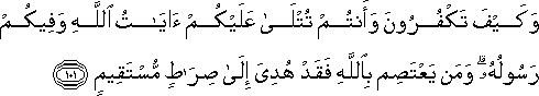 وَكَيْفَ تَكْفُرُونَ وَأَنْتُمْ تُتْلَىٰ عَلَيْكُمْ آيَاتُ اللَّهِ وَفِيكُمْ رَسُولُهُ ۗ وَمَنْ يَعْتَصِمْ بِاللَّهِ فَقَدْ هُدِيَ إِلَىٰ صِرَاطٍ مُسْتَقِيمٍ