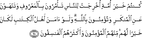 كُنْتُمْ خَيْرَ أُمَّةٍ أُخْرِجَتْ لِلنَّاسِ تَأْمُرُونَ بِالْمَعْرُوفِ وَتَنْهَوْنَ عَنِ الْمُنْكَرِ وَتُؤْمِنُونَ بِاللَّهِ ۗ وَلَوْ آمَنَ أَهْلُ الْكِتَابِ لَكَانَ خَيْرًا لَهُمْ ۚ مِنْهُمُ الْمُؤْمِنُونَ وَأَكْثَرُهُمُ الْفَاسِقُونَ