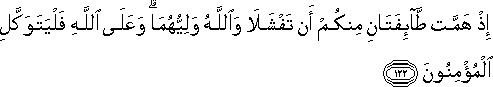 إِذْ هَمَّتْ طَائِفَتَانِ مِنْكُمْ أَنْ تَفْشَلَا وَاللَّهُ وَلِيُّهُمَا ۗ وَعَلَى اللَّهِ فَلْيَتَوَكَّلِ الْمُؤْمِنُونَ