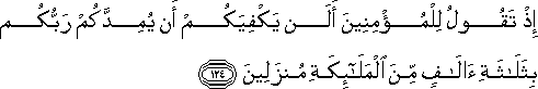 إِذْ تَقُولُ لِلْمُؤْمِنِينَ أَلَنْ يَكْفِيَكُمْ أَنْ يُمِدَّكُمْ رَبُّكُمْ بِثَلَاثَةِ آلَافٍ مِنَ الْمَلَائِكَةِ مُنْزَلِينَ