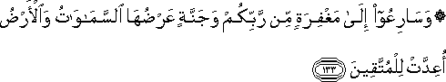 وَسَارِعُوا إِلَىٰ مَغْفِرَةٍ مِنْ رَبِّكُمْ وَجَنَّةٍ عَرْضُهَا السَّمَاوَاتُ وَالْأَرْضُ أُعِدَّتْ لِلْمُتَّقِينَ