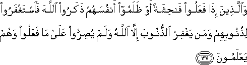 وَالَّذِينَ إِذَا فَعَلُوا فَاحِشَةً أَوْ ظَلَمُوا أَنْفُسَهُمْ ذَكَرُوا اللَّهَ فَاسْتَغْفَرُوا لِذُنُوبِهِمْ وَمَنْ يَغْفِرُ الذُّنُوبَ إِلَّا اللَّهُ وَلَمْ يُصِرُّوا عَلَىٰ مَا فَعَلُوا وَهُمْ يَعْلَمُونَ