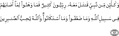 وَكَأَيِّنْ مِنْ نَبِيٍّ قَاتَلَ مَعَهُ رِبِّيُّونَ كَثِيرٌ فَمَا وَهَنُوا لِمَا أَصَابَهُمْ فِي سَبِيلِ اللَّهِ وَمَا ضَعُفُوا وَمَا اسْتَكَانُوا ۗ وَاللَّهُ يُحِبُّ الصَّابِرِينَ