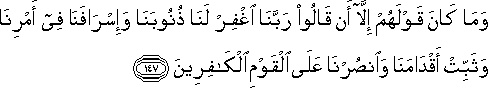 وَمَا كَانَ قَوْلَهُمْ إِلَّا أَنْ قَالُوا رَبَّنَا اغْفِرْ لَنَا ذُنُوبَنَا وَإِسْرَافَنَا فِي أَمْرِنَا وَثَبِّتْ أَقْدَامَنَا وَانْصُرْنَا عَلَى الْقَوْمِ الْكَافِرِينَ