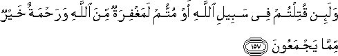 وَلَئِنْ قُتِلْتُمْ فِي سَبِيلِ اللَّهِ أَوْ مُتُّمْ لَمَغْفِرَةٌ مِنَ اللَّهِ وَرَحْمَةٌ خَيْرٌ مِمَّا يَجْمَعُونَ