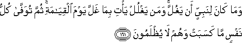 وَمَا كَانَ لِنَبِيٍّ أَنْ يَغُلَّ ۚ وَمَنْ يَغْلُلْ يَأْتِ بِمَا غَلَّ يَوْمَ الْقِيَامَةِ ۚ ثُمَّ تُوَفَّىٰ كُلُّ نَفْسٍ مَا كَسَبَتْ وَهُمْ لَا يُظْلَمُونَ