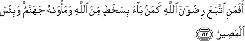 أَفَمَنِ اتَّبَعَ رِضْوَانَ اللَّهِ كَمَنْ بَاءَ بِسَخَطٍ مِنَ اللَّهِ وَمَأْوَاهُ جَهَنَّمُ ۚ وَبِئْسَ الْمَصِيرُ