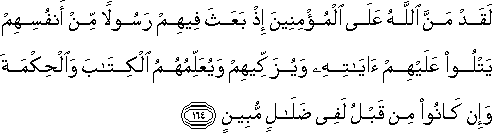 لَقَدْ مَنَّ اللَّهُ عَلَى الْمُؤْمِنِينَ إِذْ بَعَثَ فِيهِمْ رَسُولًا مِنْ أَنْفُسِهِمْ يَتْلُو عَلَيْهِمْ آيَاتِهِ وَيُزَكِّيهِمْ وَيُعَلِّمُهُمُ الْكِتَابَ وَالْحِكْمَةَ وَإِنْ كَانُوا مِنْ قَبْلُ لَفِي ضَلَالٍ مُبِينٍ