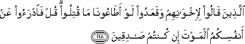 الَّذِينَ قَالُوا لِإِخْوَانِهِمْ وَقَعَدُوا لَوْ أَطَاعُونَا مَا قُتِلُوا ۗ قُلْ فَادْرَءُوا عَنْ أَنْفُسِكُمُ الْمَوْتَ إِنْ كُنْتُمْ صَادِقِينَ