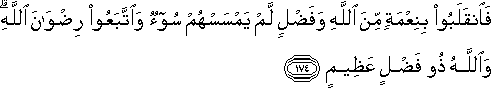 فَانْقَلَبُوا بِنِعْمَةٍ مِنَ اللَّهِ وَفَضْلٍ لَمْ يَمْسَسْهُمْ سُوءٌ وَاتَّبَعُوا رِضْوَانَ اللَّهِ ۗ وَاللَّهُ ذُو فَضْلٍ عَظِيمٍ