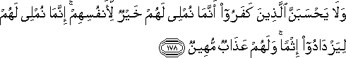 وَلَا يَحْسَبَنَّ الَّذِينَ كَفَرُوا أَنَّمَا نُمْلِي لَهُمْ خَيْرٌ لِأَنْفُسِهِمْ ۚ إِنَّمَا نُمْلِي لَهُمْ لِيَزْدَادُوا إِثْمًا ۚ وَلَهُمْ عَذَابٌ مُهِينٌ