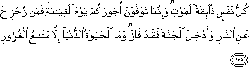 كُلُّ نَفْسٍ ذَائِقَةُ الْمَوْتِ ۗ وَإِنَّمَا تُوَفَّوْنَ أُجُورَكُمْ يَوْمَ الْقِيَامَةِ ۖ فَمَنْ زُحْزِحَ عَنِ النَّارِ وَأُدْخِلَ الْجَنَّةَ فَقَدْ فَازَ ۗ وَمَا الْحَيَاةُ الدُّنْيَا إِلَّا مَتَاعُ الْغُرُورِ