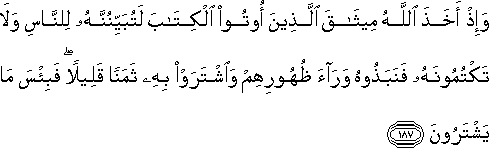 وَإِذْ أَخَذَ اللَّهُ مِيثَاقَ الَّذِينَ أُوتُوا الْكِتَابَ لَتُبَيِّنُنَّهُ لِلنَّاسِ وَلَا تَكْتُمُونَهُ فَنَبَذُوهُ وَرَاءَ ظُهُورِهِمْ وَاشْتَرَوْا بِهِ ثَمَنًا قَلِيلًا ۖ فَبِئْسَ مَا يَشْتَرُونَ