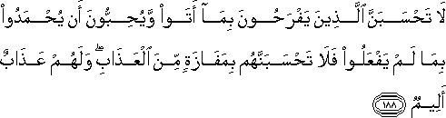 لَا تَحْسَبَنَّ الَّذِينَ يَفْرَحُونَ بِمَا أَتَوْا وَيُحِبُّونَ أَنْ يُحْمَدُوا بِمَا لَمْ يَفْعَلُوا فَلَا تَحْسَبَنَّهُمْ بِمَفَازَةٍ مِنَ الْعَذَابِ ۖ وَلَهُمْ عَذَابٌ أَلِيمٌ