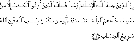 إِنَّ الدِّينَ عِنْدَ اللَّهِ الْإِسْلَامُ ۗ وَمَا اخْتَلَفَ الَّذِينَ أُوتُوا الْكِتَابَ إِلَّا مِنْ بَعْدِ مَا جَاءَهُمُ الْعِلْمُ بَغْيًا بَيْنَهُمْ ۗ وَمَنْ يَكْفُرْ بِآيَاتِ اللَّهِ فَإِنَّ اللَّهَ سَرِيعُ الْحِسَابِ