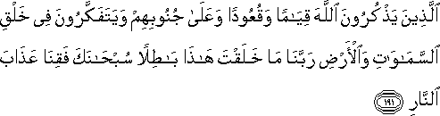 الَّذِينَ يَذْكُرُونَ اللَّهَ قِيَامًا وَقُعُودًا وَعَلَىٰ جُنُوبِهِمْ وَيَتَفَكَّرُونَ فِي خَلْقِ السَّمَاوَاتِ وَالْأَرْضِ رَبَّنَا مَا خَلَقْتَ هَٰذَا بَاطِلًا سُبْحَانَكَ فَقِنَا عَذَابَ النَّارِ