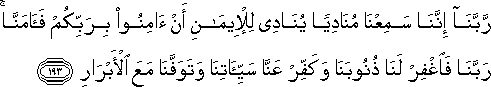 رَبَّنَا إِنَّنَا سَمِعْنَا مُنَادِيًا يُنَادِي لِلْإِيمَانِ أَنْ آمِنُوا بِرَبِّكُمْ فَآمَنَّا ۚ رَبَّنَا فَاغْفِرْ لَنَا ذُنُوبَنَا وَكَفِّرْ عَنَّا سَيِّئَاتِنَا وَتَوَفَّنَا مَعَ الْأَبْرَارِ