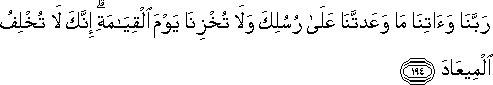 رَبَّنَا وَآتِنَا مَا وَعَدْتَنَا عَلَىٰ رُسُلِكَ وَلَا تُخْزِنَا يَوْمَ الْقِيَامَةِ ۗ إِنَّكَ لَا تُخْلِفُ الْمِيعَادَ