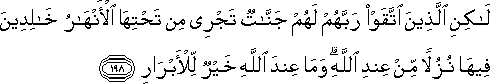 لَٰكِنِ الَّذِينَ اتَّقَوْا رَبَّهُمْ لَهُمْ جَنَّاتٌ تَجْرِي مِنْ تَحْتِهَا الْأَنْهَارُ خَالِدِينَ فِيهَا نُزُلًا مِنْ عِنْدِ اللَّهِ ۗ وَمَا عِنْدَ اللَّهِ خَيْرٌ لِلْأَبْرَارِ