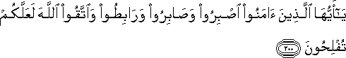 يَا أَيُّهَا الَّذِينَ آمَنُوا اصْبِرُوا وَصَابِرُوا وَرَابِطُوا وَاتَّقُوا اللَّهَ لَعَلَّكُمْ تُفْلِحُونَ