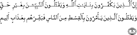 إِنَّ الَّذِينَ يَكْفُرُونَ بِآيَاتِ اللَّهِ وَيَقْتُلُونَ النَّبِيِّينَ بِغَيْرِ حَقٍّ وَيَقْتُلُونَ الَّذِينَ يَأْمُرُونَ بِالْقِسْطِ مِنَ النَّاسِ فَبَشِّرْهُمْ بِعَذَابٍ أَلِيمٍ