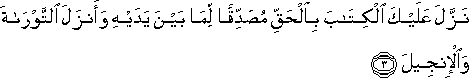 نَزَّلَ عَلَيْكَ الْكِتَابَ بِالْحَقِّ مُصَدِّقًا لِمَا بَيْنَ يَدَيْهِ وَأَنْزَلَ التَّوْرَاةَ وَالْإِنْجِيلَ