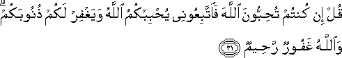 قُلْ إِنْ كُنْتُمْ تُحِبُّونَ اللَّهَ فَاتَّبِعُونِي يُحْبِبْكُمُ اللَّهُ وَيَغْفِرْ لَكُمْ ذُنُوبَكُمْ ۗ وَاللَّهُ غَفُورٌ رَحِيمٌ