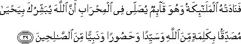 فَنَادَتْهُ الْمَلَائِكَةُ وَهُوَ قَائِمٌ يُصَلِّي فِي الْمِحْرَابِ أَنَّ اللَّهَ يُبَشِّرُكَ بِيَحْيَىٰ مُصَدِّقًا بِكَلِمَةٍ مِنَ اللَّهِ وَسَيِّدًا وَحَصُورًا وَنَبِيًّا مِنَ الصَّالِحِينَ