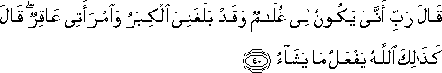 قَالَ رَبِّ أَنَّىٰ يَكُونُ لِي غُلَامٌ وَقَدْ بَلَغَنِيَ الْكِبَرُ وَامْرَأَتِي عَاقِرٌ ۖ قَالَ كَذَٰلِكَ اللَّهُ يَفْعَلُ مَا يَشَاءُ