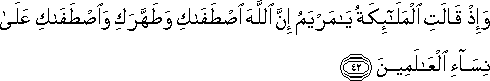 وَإِذْ قَالَتِ الْمَلَائِكَةُ يَا مَرْيَمُ إِنَّ اللَّهَ اصْطَفَاكِ وَطَهَّرَكِ وَاصْطَفَاكِ عَلَىٰ نِسَاءِ الْعَالَمِينَ