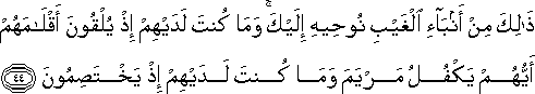 ذَٰلِكَ مِنْ أَنْبَاءِ الْغَيْبِ نُوحِيهِ إِلَيْكَ ۚ وَمَا كُنْتَ لَدَيْهِمْ إِذْ يُلْقُونَ أَقْلَامَهُمْ أَيُّهُمْ يَكْفُلُ مَرْيَمَ وَمَا كُنْتَ لَدَيْهِمْ إِذْ يَخْتَصِمُونَ