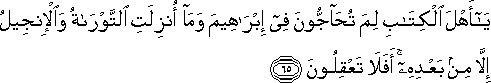 يَا أَهْلَ الْكِتَابِ لِمَ تُحَاجُّونَ فِي إِبْرَاهِيمَ وَمَا أُنْزِلَتِ التَّوْرَاةُ وَالْإِنْجِيلُ إِلَّا مِنْ بَعْدِهِ ۚ أَفَلَا تَعْقِلُونَ